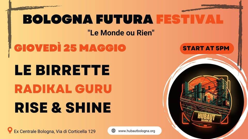 Bologna Futura : Le Birrette // Radikal Guru // Rise&Shine Potrebbe essere un'immagine raffigurante poster, concerto e il seguente testo "BOLOGNA FUTURA FESTIVAL "Le Monde ou Rien" GIOVEDÌ 25 MAGGIO START STARTAT5PM AT 5PM LE BIRRETTE RADIKAL GURU RISE & SHINE Ex Centrale Bologna, Via di Corticella 129 HUBAUT BOLOGNA.OR www.hubautbologna.org"