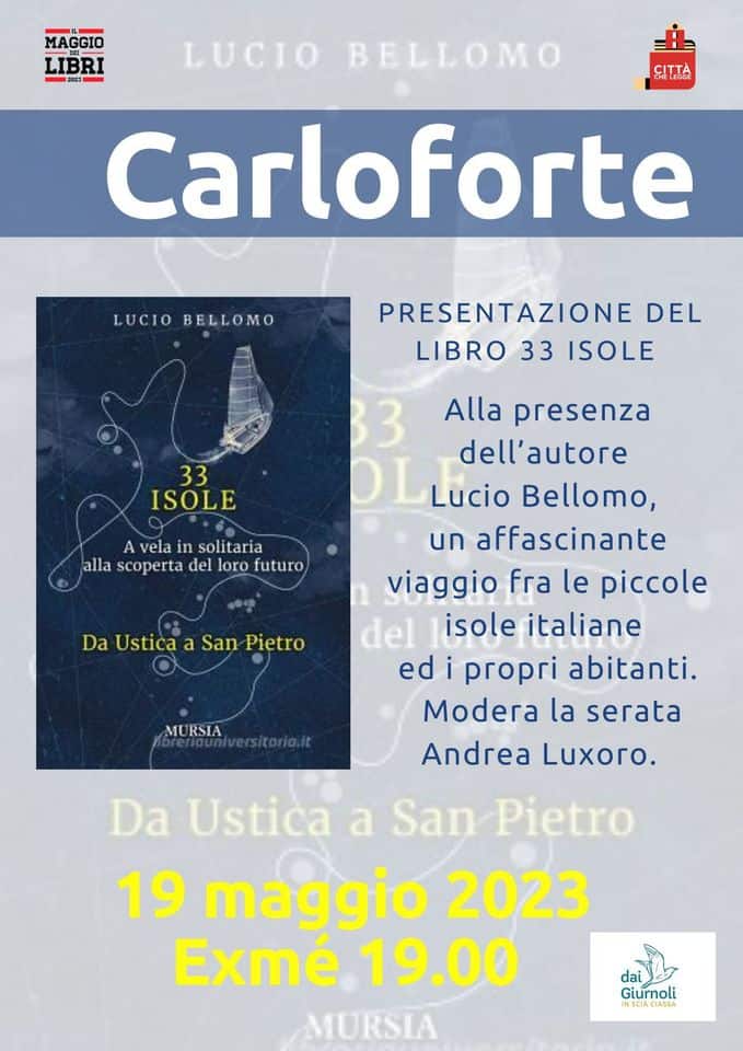 Presentazione libro “33 Isole” a Carloforte Potrebbe essere un'immagine raffigurante poster e il seguente testo "MAGGIO LIBRI T 23- LUCIO BELLOMO CITTA LUCIO BELLOMO Carloforte PRESENTAZIONE DEL LIBRO 33 ISOLE 33 ISOLE vela in solitaria alla scoperta del loro futuro Da Ustica a San Pietro Alla presenza dell'autore DL Lucio Bellomo, un affascinante viaggio fra le piccole del isole italiane ed propri abitanti. Modera la serata Andrea Luxoro. Da Ustica a San Pietro 19 maggio 2023 Exmé 19.00 MURSIA dai Giurnoli NSCIACIASSA"