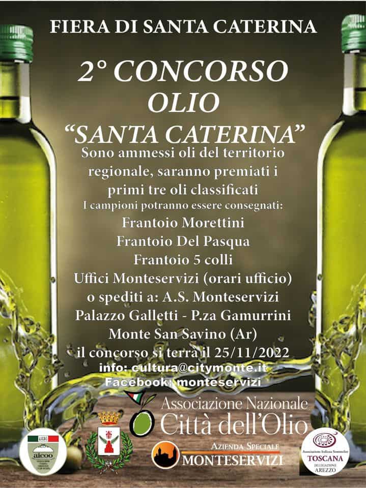 Concorso Olio di Santa Caterina May be an image of pasta and text that says 'FIERA DI SANTA CATERINA 2° CONCORSO OLIO "SANTA CATERINA" Sono ammessi oli del territorio regionale, saranno premiati i primi tre oli classificati I campioni potranno essere consegnati: Frantoio Morettini Frantoio Del Pasqua Frantoio 5 colli Uffici Monteservizi (orari ufficio) o spediti a: A.S. Monteservizi Palazzo Galletti P.za Gamurrini Monte San Savino (Ar) il concorso si terrà'il 25/11/2022 info:cultura@citymonte.it Facook: monteservizi Associazione Nazionale O Città dell'Olio AZIENDA SPECIALE MONTESERVIZI ALCOO aicoo 'I TOSCANA AREZZO'