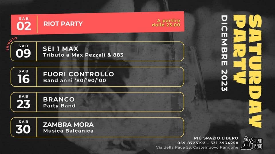 SATURDAY BAND – tutti i Sabato di Dicembre May be an image of text that says 'SAB 02 RIOT PARTY A partire dalle 23.00 SAB 09 SEI 1 MAX Tributoa Max Pezzali & 883 SAB 16 FUORI CONTROLLO Band anni '80/’90/'00 SAB 23 BRANCO Party Band SAB 30 ZAMBRA MORA Musica Balcanica 2023 DICEMBRE PARTY SATURDAY PIÙ SPAZIO LIBERO 059 8725192 331 3934258 SPAZIO Pace 53. Castelnuovo angone LIBERO Via de'