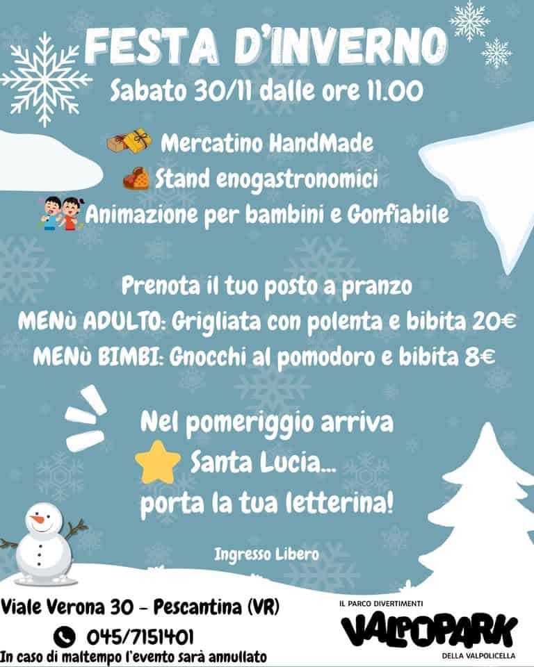 Festa d’Inverno al Valpopark May be an image of text that says "FESTA D'INVERNO Sabato 30/11 dalle ore 11.00 Mercatino HandMade Stand enogastronomici Animazione per bambini e Gonfiabile Prenota il tuo posto a pranzo MENU ADULTO: Grigliata con polenta e bibita 20€ MENU BIMBI: Gnocchi al pomodoro e bibita 8€ Nel pomeriggio arriva Santa Lucia... porta la tua letterina! Ingresso Libero Viale Verona 30- Pescantina (VR) 045/7151401 In caso di mattempo l'evento sarà annullato IL PARCO DIVERTIMENTI VALOPARK DELLA VALPOLICELLA"