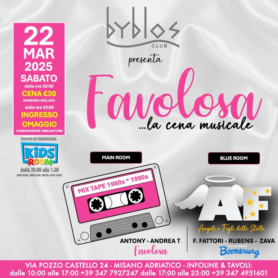 🌸 Favolosa + 🪽 Angeli e Figli delle Stelle Potrebbe essere un'immagine raffigurante il seguente testo "22 MAR 2025 SABATO CENA CENA€30 €30 INGRESSO INCLUSO ១3.០០ INGRESSO brblos CLUB presenta Favolosa ..Ba cena musicale OMAGGIO CONSUIMAZIONE CONSUMAZIONEOBSUGATORI OBBLIGATORIA SERVIZIDS SUPREMOTAZIONE: KiDs ROOM dalle 20:00 1:30 HERSONEL MENADDE, soCile YDANCE MAIN ROOM BLUE ROOM MIX TAPE MIXTAPE1980s*1990 1980s 1990s ANTONY-ANDREAT ANTONY. ANDREA Fawolosa Angeli Angeli.FilidelleStelle Figli delle Stelle F.FATTORI F. FATTORI-RUBENS- RUBENS- ZAVA Boomerang VIA POZZO CASTELLO 24. MISANO ADRIATICO INFOLINE & TAVOLI: dalle 10:00 alle 17:00 +39 347 7927247 dalle 17:00 alle 23:00 +39 347 4951601"