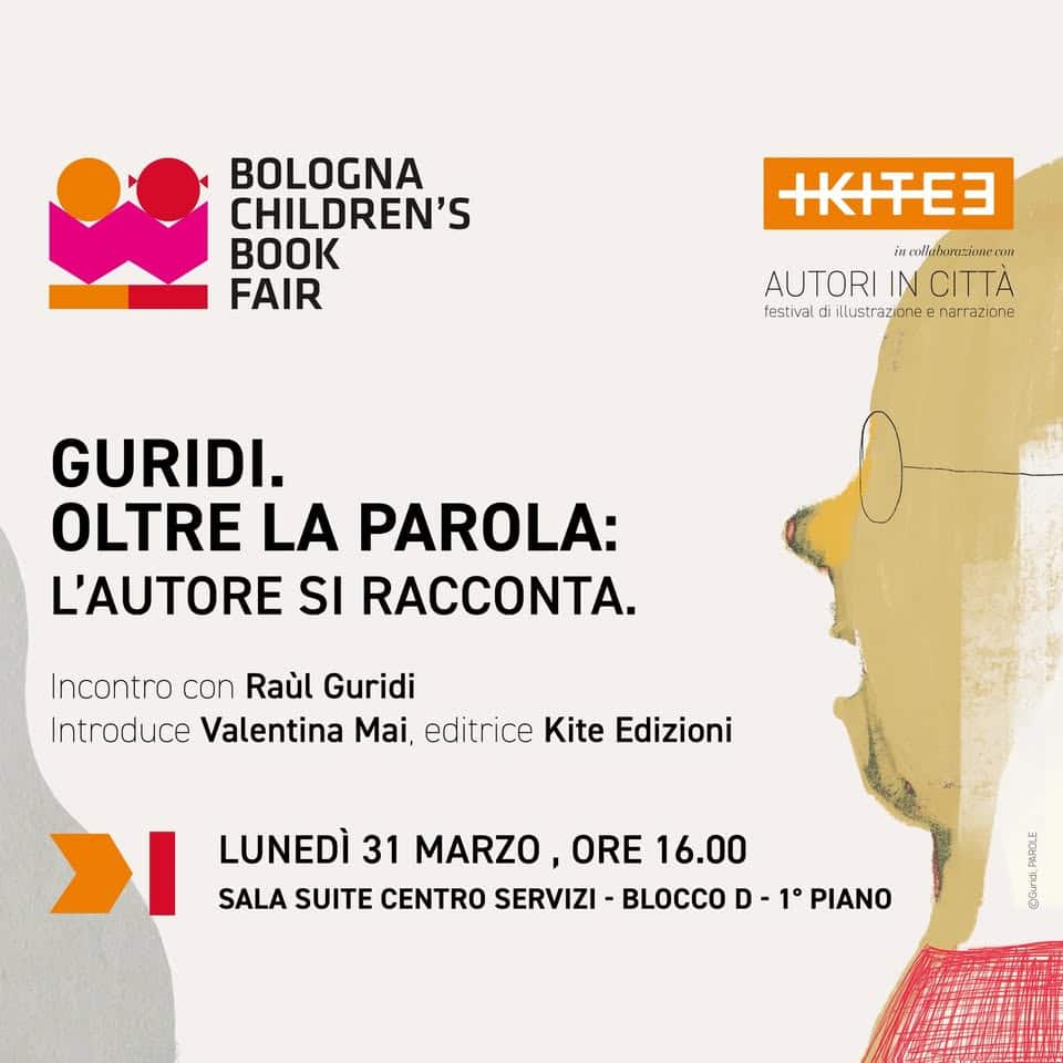 GURIDI, OLTRE LA PAROLA: L’AUTORE SI RACCONTA Potrebbe essere un'immagine raffigurante il seguente testo "BOLOGNA CHILDREN'S FAIR RITEE "". Ti AUTORI AUTORIINCITTA IN CITTA fesIv: fas.ve.ciNLstra.e B.cii .二 illustraz ree הרכוחר GURIDI. OLTRE LA PAROLA: L'AUTORE SI RACCONTA. Incontro con Raul Guridi Introduce Valentina Mai, editrice Kite Edizioni >I LUNEDÌ 31 MARZO, ORE 16.00 SALA SUITE CENTRO SERVIZI BLOCCO D 1° PIANO 3 ร"