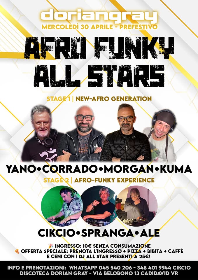 AFRO-FUNKY ALL STARS @Discoteca Dorian Gray – Verona Potrebbe essere un'immagine raffigurante 6 persone e il seguente testo "doriangray PREFESTIVO MERCOLEDÌ 30 APRILE AFRINFUNKU ALL STARS STAGE1| NEW-AFRO NEW- AFRO GENERATION YANO.CORRADO-MORGAN-KUMA YANO. YANO.CORRADO MORGAN•KUM STAGE2I AFRO-FUNKY EXPERIENCE CIKCIO CIKCIO•SPRANGA & INGRESSO: ιο SENZA CONSUM CONSUMAZIONE OFFERTA SPECIALE: PRENOTA L'INGRESSO PIZZA BIBITA E CENI CONI DJ ALL STAR PRESENTI A 25€! CAFFÈ INFO E PRENOTAZIONI: WHATSAPP 045 540 206 348 401 9944 CIKCIO DISCOTECA DORIAN GRAY VIA BELOBONO 13 CADIDAVID VR"