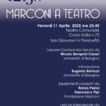 Marconi a teatro Potrebbe essere un'immagine raffigurante il seguente testo "COMITATO NAZIONALE MARCONI 150 MARCONI A TEATRO Venerdì 11 Aprile 2025 ore 20.45 Teatro Comunale Corso Italia n.72 San Giovanni in Persiceto Lezione-Conferenzo tenuta da Nicola Semprini Cesari Università di Bologna Introduzione Eugenio Bertozzi Università di Bologna Esperimenti condotti da Renzo Piana Francesco Pipi Fondazione Marconi Letture interpretate da Saverio Mazzoni 。彩 OTA ASTUDN UNEVERSITAE BOLOGNIA 엄비당 MANGPERSCEND CHSVANN ondutenGugleroMaroal"
