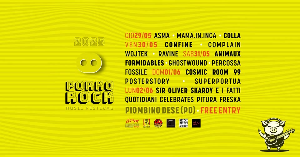 PORKO ROCK Music Festival 2025 Potrebbe essere un'immagine raffigurante il seguente testo "2025 GI029/05 ASMA MAMA.IN.INCA COLLA VEN30/05 CONFINE COMPLAIN WOJTEK BEELZEBEAT SAB31/05 SAB31/05ANIMAUX ANIMAUX FORMIDABLES GHOSTWOUND PERCOSSA FOSSILE DOM01/06 COSMIC ROOM 99 POSTERSTORY SUPERPORTUA LUN02/06 SIR OLIVER SKARDY E FATTI QUOTIDIANI CELEBRATES PITURA FRESKA PIOMBINO DESE (PD) FREE ENTRY PORKO ද MUSIC FESTIVAL aPm 서타코은만스조니니 にラオ L.N OИ3CΗT 至豆導工ビ ን 2기00오"