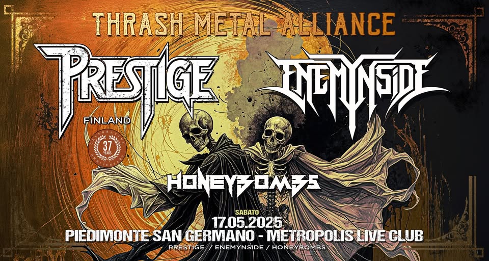 PRESTIGE (Finland) + ENEMYNSIDE live @Metropolis Live Club. Special Guest: Honeybombs Potrebbe essere un'immagine raffigurante il seguente testo "THRASH THRASHMETALALL METAL ALLIANCE PRESTIGE FINLAND হলাশলমा ีว た 37 HONEYOMチS HONEY OMES SABATO 17.05.2025 17.05. 2025 PIEDIMONTESANGERMANO- PIEDIMONTE SAN GERMANO METROPOLIS -METROPOLISLIVECLUB LIVE LIVECLUB CLUB PRESTIGE PRES ENEMYNSIDE HONEYBOMBS BOMBS"