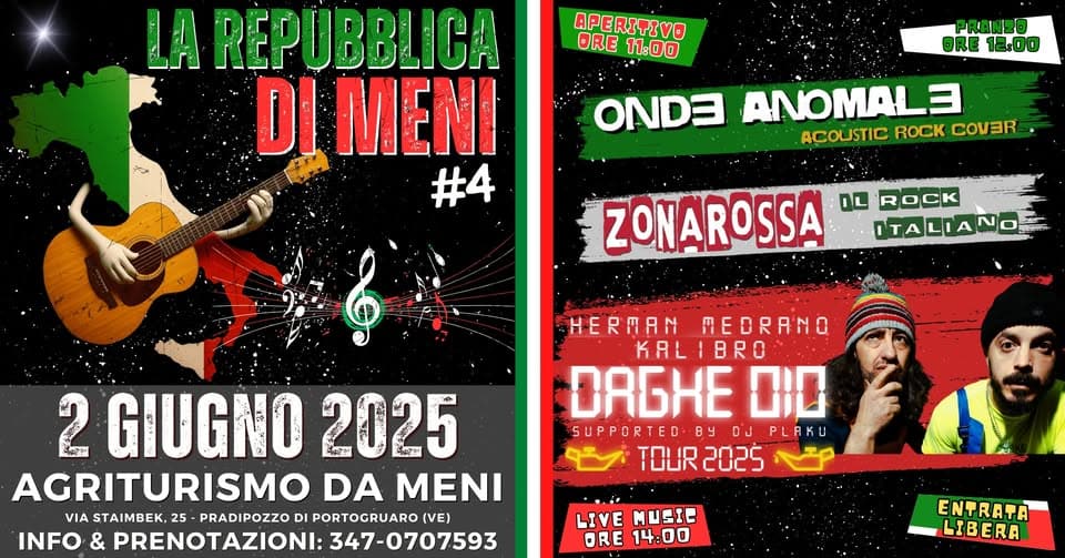 💥LA REPUBBLICA DI MENI #4💥 LA FESTA DEL 2 GIUGNO! Potrebbe essere un'immagine raffigurante 2 persone, chitarra e il seguente testo "APERITIVO ORE 11:00 PRANO ORE 12:00 REPUBBLICA DI MENI #4 ONDO ANOMALE COVER ACOUSTIC ROCK ZONAROSSA OL ROCK ITALIANO HERMAN MEDRANO KALIBRO KAL BRO R6HE 010 SUPPORTED By DUPLAKU SUPPORTED-BYDJPLRKU DJ TOUR 2025 TOUR2025 ص 2 GIUGNO 2025 AGRITURISMO DA MENI VIA STAIMBEK, 25 PRADIPOZZO DI PORTOGRUARO (VE) INFO & PRENOTAZIONI: 347-0707593 LIVE MUCIE ORE DRE14:00 14:00 ENTRATA LIBERA"