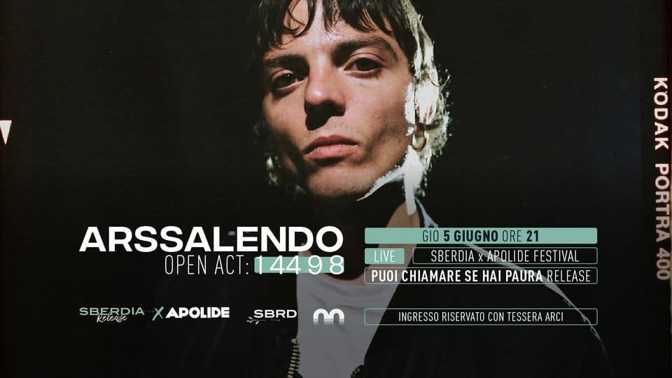 Sberdia Release x Apolide Festival presenta: Arrsalendo live – open act: 1 44 9 8 @Magazzino sul Po Potrebbe essere un'immagine raffigurante 1 persona e il seguente testo "ARSSALENDO ENDO OPEN ACT: PENACT:14498 4498 KODAK PORTRA SBERDIA KaAe GIO GI05GIUGNOORE 5 GIUGNO ORE 21 LIVE SBERDIA APOLIDE FESTIVAL PUOI CHIAMARE SE HAI PAURA RELEASE APOLIDE SBRD 3 INGRESSO RISERVATO CON TESSERAARCI INGRESSORISERVATOCONTESSERAARCI ARCI"