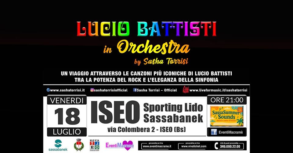 Sasha Torrisi – SassaSummerSound – Iseo (BS) – Omaggio a Lucio Battisti Potrebbe essere un'immagine raffigurante tromba, clarinetto e il seguente testo "ত BATTISTI in Orchestra by Sasha Torrisi UNA VIAGGIO ATTRAVERSO LE CANZONI PIÙ ICONICHE DI LUCIO BATTISTI, TRA LA POTENA DEL ROCK E L'ELEGANZA DELLA SINFONIA www www.liveformusic.it/sashatrrisi .liveformusic.i www.sashatorrisi.it @sashatorrisiofficial fSasha Torrisi Official VENERDI ISEO Sassabanek 18 Sporting Lido LUGLIO via Colombera 2. ISEO [Bs) ORE 21:00 状有 SassaSummer Sounds sassabanek ااشتنا A EventiMacrame eйee www.eventimacrame.i timacrame.it EventiMacramè prevendinenlne www.vivaticket.com hfe&pomtprreia- 346 090 2.00"