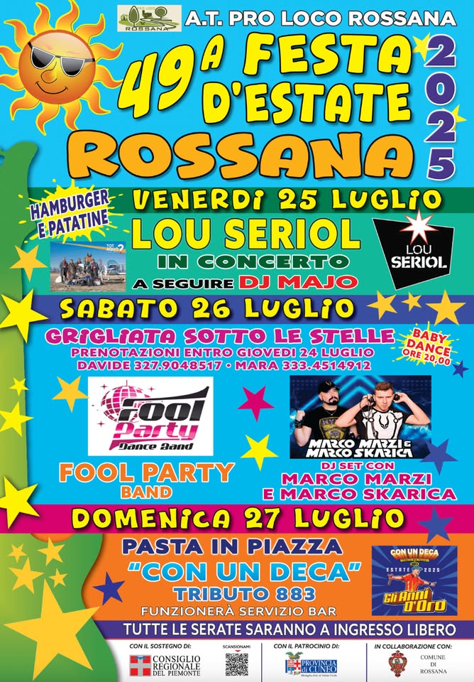 49^ FESTA D’ESTATE DI ROSSANA Potrebbe essere un'immagine raffigurante 2 persone e il seguente testo "A.T. PRO LOCO ROSSANA 49 D'ESTATE FESTA12 ROSSANA HAMBURGER VENERDI 25 LUGLIO EPATATINE LOU SERIOL IN CONGERT A SEGUIRE DJ MAJO SABATO 26 LUGLIO GRIGLIATA SOTTO LE STELLE BABY PRENOTAZIONI ENTRO GIOVEDI 24 LUGLIO DANCE DAVIDE 327.9048517 MARA 333.4514912 ORE20,00 LOU SERIOL Partu Jance aand mл2CO MAZZIE MARCO FOOL PARTY DJ DJSET CON MARCO MARZI BAND E MARCO SKARICA DOMENICA 27 LUGLIO PASTA IN PIAZZA "CON UN DECA" TRIBUTO 883 FUNZIONERA SERVIZIO BAR TUTTE LE SERATE SARANNO A INGRESSO LIBERO CONIL SOSTEGNO Di: CONA. PATROCINIO! DI: COLLABORAZIONECOM CON: CON UN DECA ESTATE STRTER2829 Anni D'OrO SCANSIONAMI DEL PIEMONTE ROSSANA"