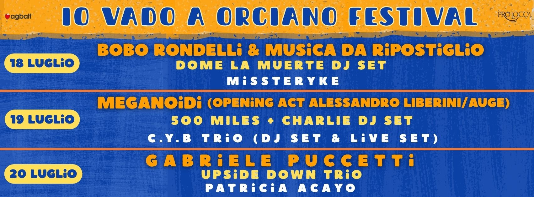 Io Vado a Orciano Festival- Bobo Rondelli – Meganoidi – Gabriele Puccetti – Musica da Ripostiglio Potrebbe essere un'immagine raffigurante il seguente testo "agbalt 18 LUGLiO 10 VADO A ORCIANO FESTIVAL BOBO RONDELLi & MUSiCA DA RiPOSTiGLiO DOME LA MUERTE DJ SET MiSSTERYKE PROLOCO 19 LUGLiO 20 LUGLiO MEGANOiDi (OPENING ACT ALESSANDRO LIBERINI/AUGE) 500 MILES CHARLIE DJ SET C.Y.B TRiO (DJ SET & LIVE SET) GABRIELE PUCCETTI UPSIDE DOWN TRIO PATRICIA CA"
