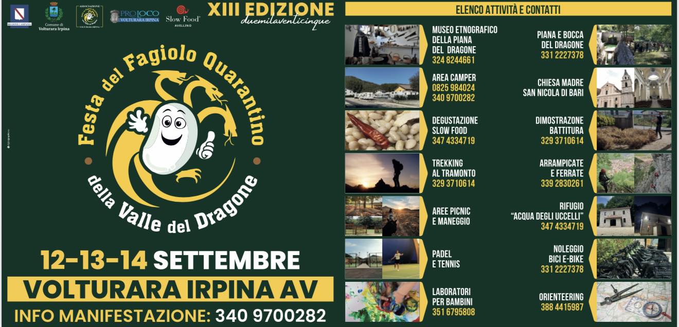 Festa del Fagiolo Quarantino XIII edizione Potrebbe essere un'immagine raffigurante 2 persone, lori lento e il seguente testo "N Woisrwarpien RGETERARKIRIENS ELENCO ATTIVITA CONTATTI MUSEO ETNOGRAFICO DELLA PIANA DEL DRAGONE 3248244661 PIANA BOCCA DRAGONE 33 2227378 AREA CAMPER 0825 984024 3409 3409700282 MADRE SAN NICOLA DI BARI DEGUSTAZIONE SLOW 347 474334719 DIMOSTRAZONE BATTITURA 3293710614 XI EDIZIONE duemilavenlicinque Fagiolo @) del Festa 黑 Valle del Dragone Dragans 12-13-14 SETTEMBRE VOLTURARA IRPINA AV INFO MANIFESTAZIONE: 340 9700282 TREKKING AL TRAMONTO 329 3293710614 71061 ARRAMPICATE FERRATE 392830261 AREE PICNIC E MANEGGIO RIFUGIO ACQUA DEGLI UCCELLI" 347 4334719 PADEL TENNIS NOLEGGIO BICI 2227378 LABORATORI PER BAMBINI 351 3516795808 ORIENTEERING"