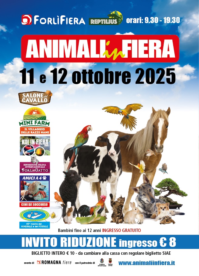 Potrebbe essere un'immagine raffigurante il seguente testo "FORLIFIERA REPTILIUS orari: orari:9.30-19.30 9.30 19.30 ANIMALK FIERA 11e12 11 12 ottobre 2025 SALONE CAVALLO MINIR FARM ILVILLAGGIO DELLE RAZZE MANE IN FIERA ESPOSTZIOR ΣΗΝΑ FORt FORLINGATTO AMICIA4 お GANI DA SOCCORSO mostre MINERALE FOSSILE eventod Bambini fino ai 12 anni INGRESSO GRATUITO INVITO RIDUZIONE ingresso έ 8 BIGLIETTO INTERO € E 10 da cambiare alla cassa con regolare biglietto SIAE www.animaliinfiera.it 6 ROMAGNA fiere conipatrodnio Rs-0- h"