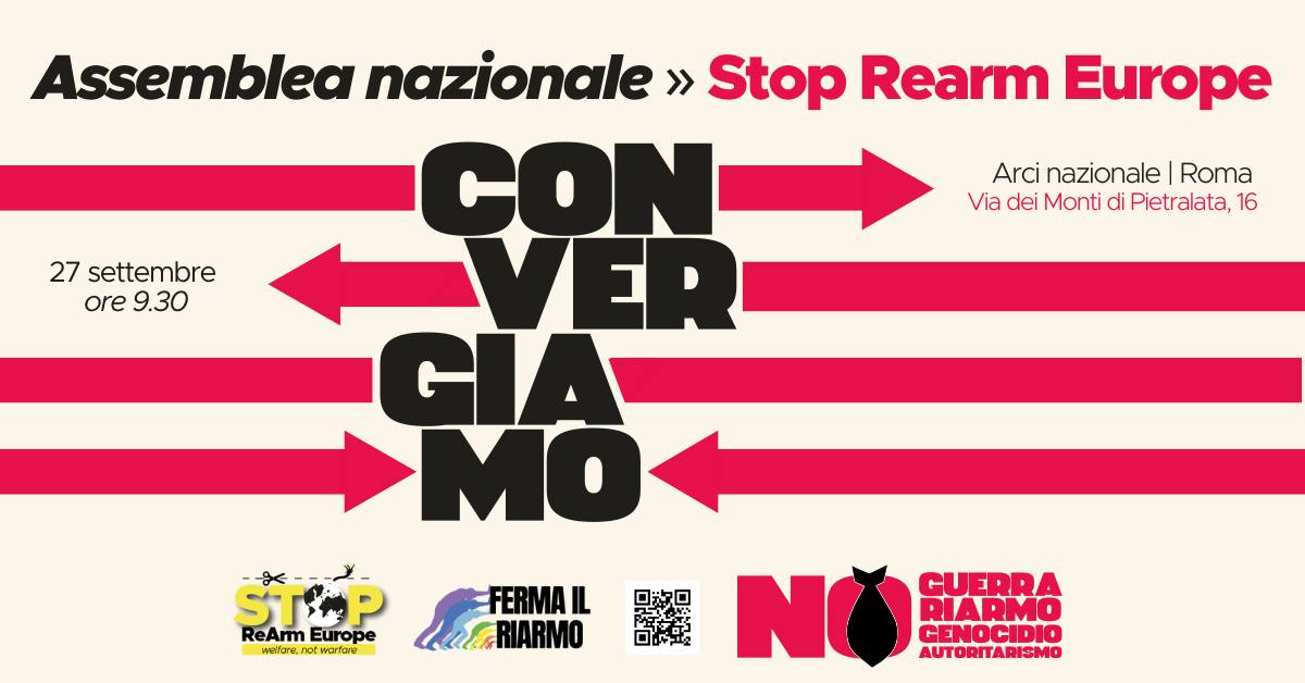 Convergiamo. No a guerra, riarmo, genocidio, autoritarismo Potrebbe essere un contenuto grafico raffigurante il seguente testo "27 settembre ore ore9.30 9.30 Assemblea nazionale >> Stop Rearm Europe CON VER GIA MO Arci nazionale Roma Via dei Monti di Pietralata, 16 STLP Europe Re ReArm wetane, of warfare FERMA IL URIARMO اللي NO ΑΟ TORITADISMO GUERRA DIADMO CENOCIDIO"