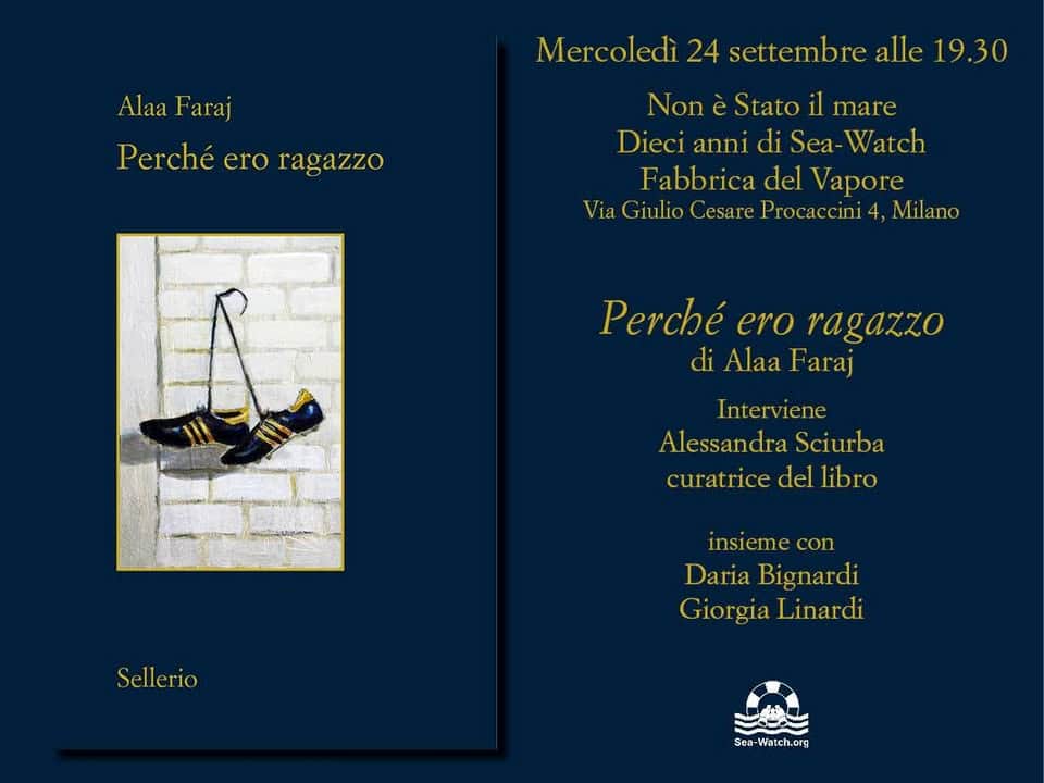 Milano – Perchè ero ragazzo di Alaa Faraj Potrebbe essere un'illustrazione raffigurante il seguente testo "Alaa AlaaFaraj Faraj Perché Perchéeroragazzo ero ragazzo Mercoledì 24 settembre alle 19.30 Non è Stato il mare Dieci annı di Sea Watch Fabbrica del Vapore Giulio Lesare Procaccini 4, Milano Perché ero ragazzo di Alaa Faraj Interviene Alessandra Sciurba curatrice del libro Sellerio llerio insieme con Daria Bignardi Giorgia Linardi Sea ce-Watch.org Wate"