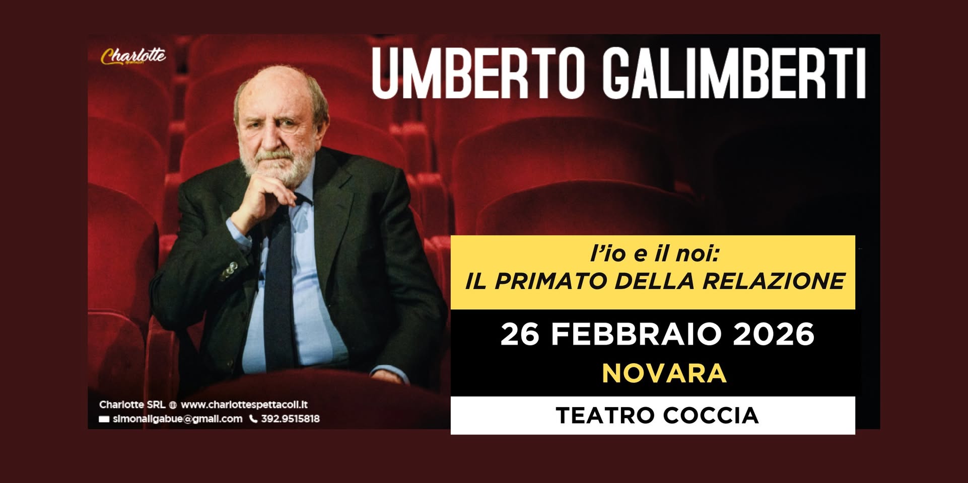 NOVARA – TEATRO COCCIA – UMBERTO GALIMBERTI “L’Io e il Noi. Il primato della relazione” Potrebbe essere un'immagine raffigurante 1 persona e il seguente testo "Charlotte UMBERTO GALIMBERTI Pio e il noi: IL PRIMATO DELLA RELAZIONE Charlotte SRL 0 arlatesL@www.charlatspttc www. .charlottespettacoll.it simonaligabue @gmall.com slmonaligabu@@gmall.com gmal 392.9515818 26 FEBBRAIO 2026 NOVARA TEATRO COCCIA"