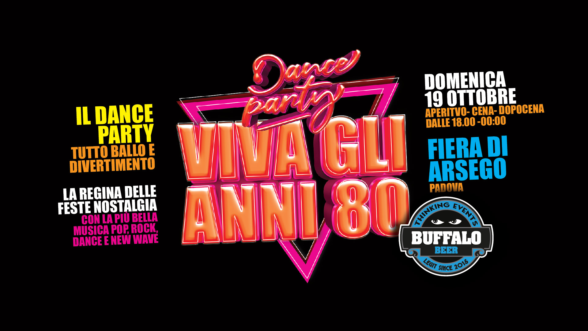 VIVA gli ANNI 80 @ Buffalo Music Festival – Fiera di Arsego (Pd) Potrebbe essere un'immagine raffigurante danza e il seguente testo "IL DANCE PARTY TUTTO BALLO E DIVERTIMENTO LA REGINA DELLE FESTE NOSTALGIA CONLAPIUBELLA BELLA MUSICA POP, MUSICAPOP,ROCK, ROCK, DANCE NEW DANCEENEWWAVE WAVE Dance DOMENICA 19 OTTOBRE VIVAGLI partiy APERITVO- APERITVO-CENA-DOPOCENA CENA- DOPOCENA DALLE 18.00-00:00 18.00 -00:00 FIERA DI ARSEGO ANNI 80 TINKING ΕΥτα PADOVA BUFFALO BEER 여서 EGR SINCE 2015 2015"