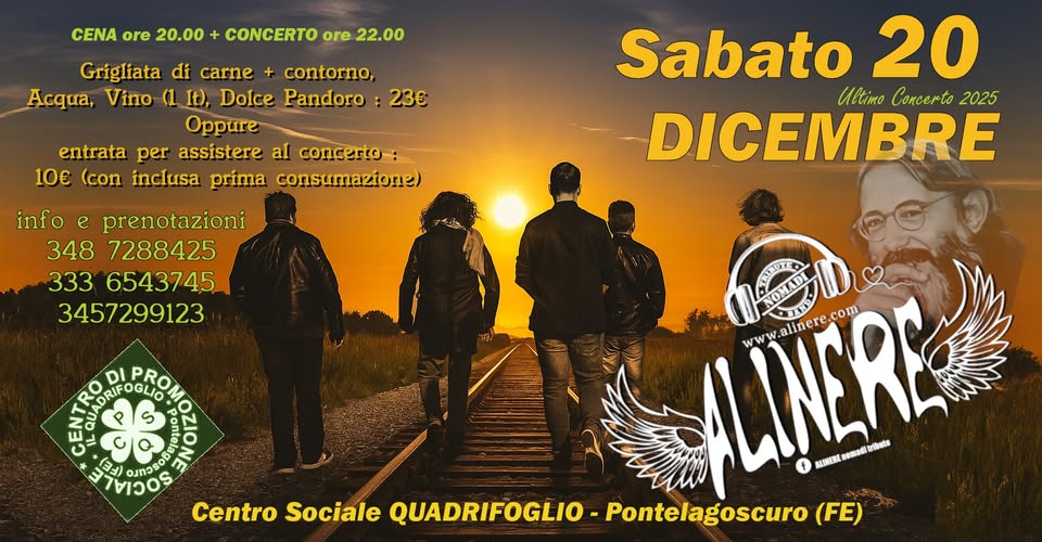 ALINERE cena + concerto Centro Sociale QUADRIFOGLIO Pontelagoscuro (FE) Potrebbe essere un'immagine raffigurante il seguente testo "CENA ore 20.00 CONCERTO ore 22.00 Griglíata di carne contorno, Acqua, Víno (1 It), Doice Pandoro 23€ Oppure entrata per assistere al concerto: 10€ (con inclusa prima consumazione) info e prenotazioni 348 7288425 Sabato 20 Ultimo Concerto 2025 DICEMBRE EQUADRIFOGIRO សល องทวร סכושו ALINER alinere NOMADL FOXADI ALINERE www wwwaliere.com 数m公店 ัอ RLIMEXI Centro Sociale QUADRIFOGLIO QUADRIFOGLIO-Pontelagoscuro( Pontelagoscuro (FE)"
