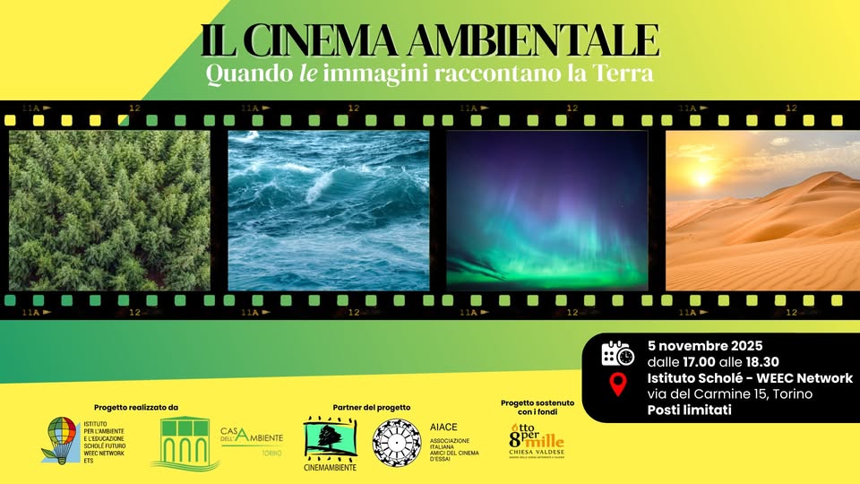 Il Cinema Ambientale – Quando le immagini raccontano la Terra Potrebbe essere un contenuto grafico raffigurante il seguente testo "IL CINEMA AMBIENTALE Quando le immagini raccontano la Terra Progetto realizzato da ISTMUTO TRIMMIENT ENTE ELFDLGAZION ਸਸਸਸਤਾਸਤਸਂ CLEN CHOLÉFUTURO SCHOLEFUTLHO FUTURO CAS Partner del progetto MBIENTE TORNO Progetto sostenuto coni conit ifondi AIACE 5 novembre 5novembre2025 2025 dalle 17.00 alle lle 18.30 Istituto Scholé WEEC Network via del Carmine 15, Torino Posti limitati CINEMAMBIENTE UIENA 마산도포시 8 Bpenille HIESA VALDESE"