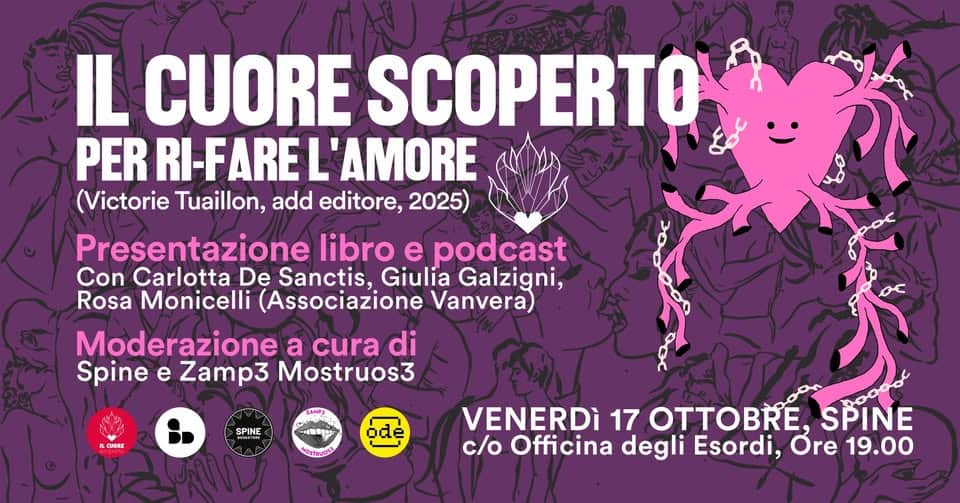 Potrebbe essere un'immagine raffigurante il seguente testo "IL CUORE SCOPERTO PER RRI-FAREL'AMORE RI-FAREL 'AMORE (Victorie Tuaillon, add editore, 2025) Presentazione libro e podcast Con Carlotta De Sanctis, Giulia Galzigni, Rosa Monicelli (Associazione Vanvera) Moderazione a cura di Spine e Zamp3 Mostruos3 M ILCMORE SPINE หย ode VENERDÌ 17 OTK SPINE c/o Officina degli Esordi, Ore 19.00"