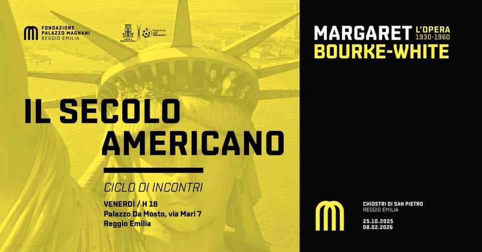 Potrebbe essere un contenuto grafico raffigurante il seguente testo "FONDAZIONE PALAZZO PALA7Z0 MAGNANI FONDAZIONI REGGIO REGGIDEMILIA EMILIA ഫീോக ដ្ ಕ್ೊ. MARGARET 1930- 1960 L'OPERA BOURKE-WHITE WHITE IL SECOLO AMERICANO CICLO DI INCONTRI VENERDI VENERDI/H18 /H 18 Palazzo Da Mosto, via Mari7 7 Reggio Emilia CHIOSTRI CHIOSTRIDISANPIETRO SAN PIETRO IA 25.10 2025 08. 08.02.2026 ጠ"