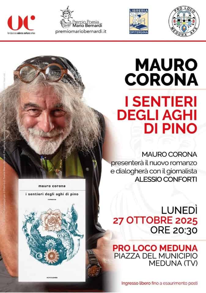 Incontro con l’autore Mauro Corona Potrebbe essere un'immagine raffigurante il seguente testo "UL fordaserea aderza auburaonlas cultara ol onlas LIBRERIA Premio Poesia Mario Bernardi premiomariobernardi.it PROLOCo OPITERGINA សនារ ኢት MAURO CORONA I SENTIERI DEGLI AGHI DI PINO mauro corona MAURO CORONA presenterà il nuovo romanzo e dialogherà con il giornalista ALESSIO CONFORTI i sentieri degli aghi di pino PGmAnZO LUNEDÌ 27 OTTOBRE 2025 ORE 20:30 y3opиaжиKa PRO LOCO MEDUNA PIAZZA DEL MUNICIPIO MEDUNA (TV) Ingresso libero fino esaurimento posti"