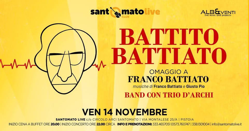 Ven 14.11 BATTITO BATTIATO + TRIO D’ARCHI @SANTOMATO LIVE CLUB (PT) Potrebbe essere un'immagine raffigurante il seguente testo "sant mato santmatolive live CLUB ALBEVENTI live nusicand flusic and projects BATTITO BATTIA OMAGGIO A FRANCO BATTIATO musiche di Franco Battiato e Giusto Pio BAND CON TRIO D' ARCHI INIZIO CENA VEN 14 NOVEMBRE SANTOMATO LIVE c/o CIRCOLO ARCI SANTOMATO VIA MONTALESE 25/A PISTOIA BUFFET ORE 20.00 INIZIO CONCERTO ORE 22.00 CIRCA INFO FOEPRENOTAZIONI: 333.4657051 0573.760747 338.1301004 info@santomatolive.it"