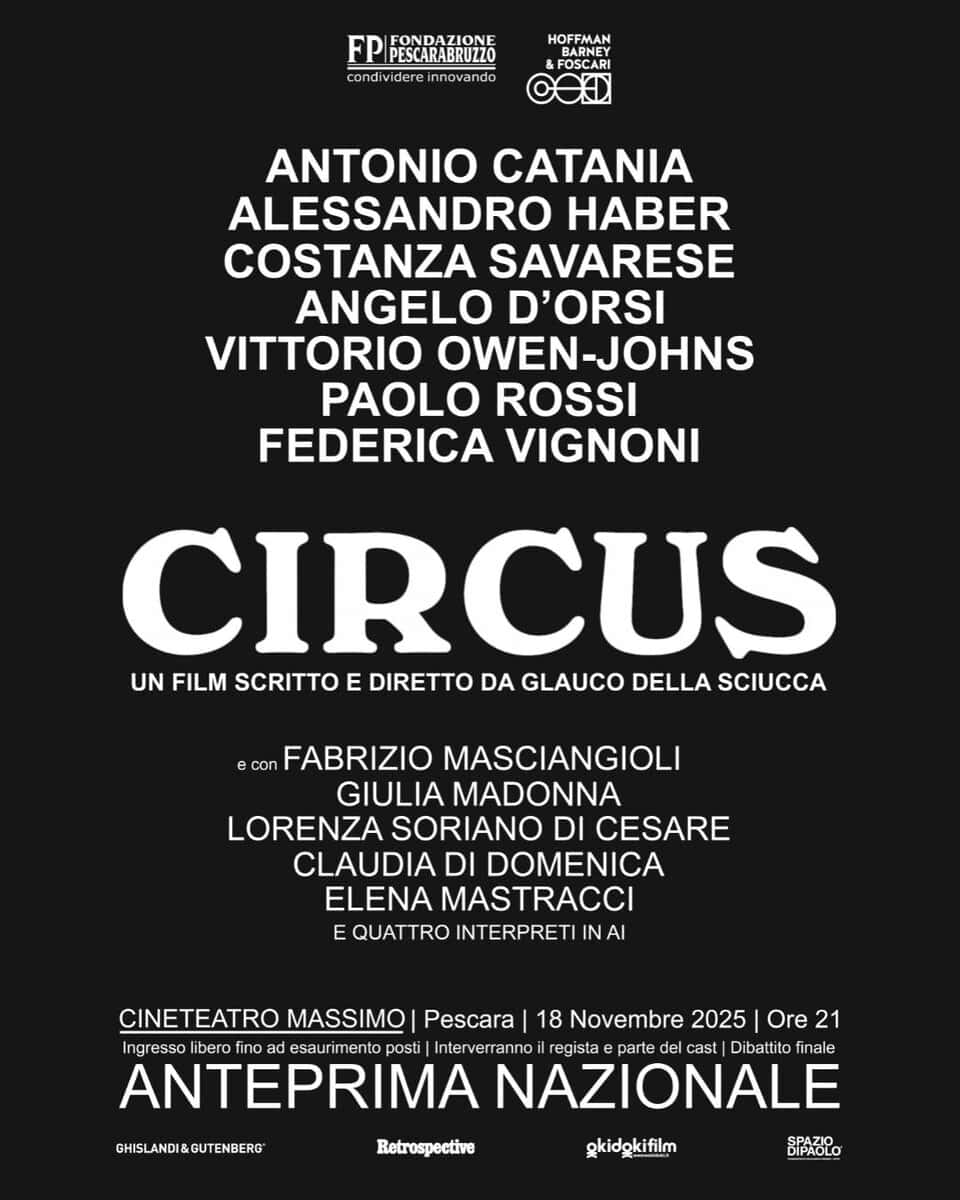 Anteprima nazionale film CIRCUS Potrebbe essere un'immagine raffigurante il seguente testo "FP FONDAZIONE PESCARABRUZZO condividere ere nnovando HOFFMAN BARNEY FO 一粒 ANTONIO CATANIA ALESSANDRO HABER COSTANZA SAVARESE ANGELO D'ORSI VITTORIO OWEN-JOHNS OWEN- PAOLO ROSSI FEDERICA VIGNONI CIRCUS UN FILM SCRITTO E DIRETTO DA GLAUCO DELLA SCIUCCA con FABRIZIO MASCIANGIOLI GIULIA MADONNA LORENZA SORIANO DI CESARE CLAUDIA DI DOMENICA ELENA MASTRACCI E QUATTRO INTERPRETI IN A CINETEATRO MASSIMO Pescara 18 Novembre 2025 Ore 21 Ing ngresso libero na ad esaurimento posti Interverranno regista parte del cast Dibattito finale ANTEPRIMA NAZIONALE GHISLANDI&GUTENBERO Retrospective gkidokifilm SPAZIO DIPAOLO"