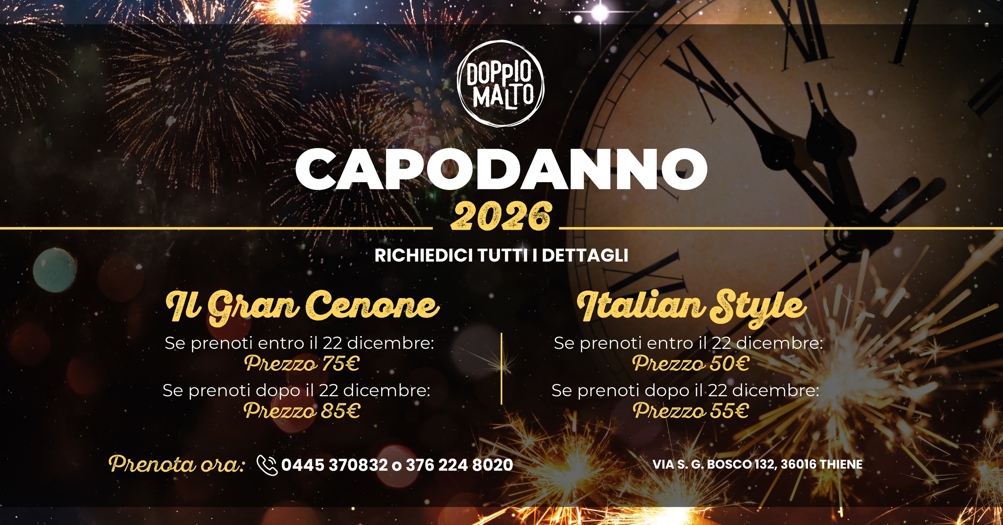 CAPODANNO ALLE PORTE? FESTEGGIALO CON NOI! 🥂 Potrebbe essere un'immagine raffigurante fuochi_d'artificio e il seguente testo "DOPpIO MALTO CAPODANNO 2026 RICHIEDICI TUTTI DETTAGLI ขะ Gran Cenone Se prenoti entro 22 dicembre: Prezzo 75€ Se prenoti dopo 22 dicembre: Prezzo 85€ Italian Style Se prenoti entro 22 dicembre: Prezzo 50€ Se prenoti dopo 22 dicembre: Prezzo 55€ Prenota ora: ॐ 0445 370832 376 224 8020 VIAS.G.BOSCO132,36016THIENE VIA BOSCO 132, 36016 THIENE"