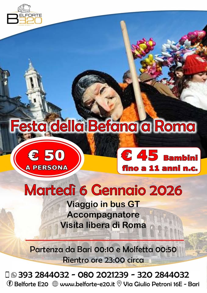 Potrebbe essere un'immagine raffigurante il seguente testo "3.120 SAL- ELFORTE Festa della Befana a Roma € 50 A PERSONA € 45 Bambini fino a 11 anni n.c. Martedì 6 Gennaio 2026 Viaggio in bus GT Accompagnatore Visita libera di Roma Partenza da Bari 00:10 e Molfetta 00:50 Rientro 23:00 circa 393 2844032 080 2021239 320 2844032 Belforte E20 www.belforte-e20.it O Via Giulio Petroni 16E -Bari"