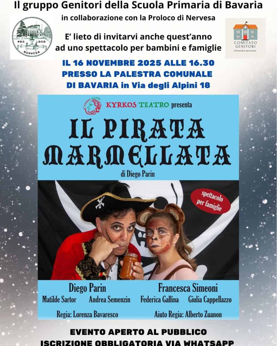 Potrebbe essere un'immagine raffigurante il seguente testo "Il gruppo Genitori della Scuola Primaria di Bavaria in collaborazione con la Proloco di Nervesa PRO MERVESA E' lieto di invitarvi anche quest'anno ad uno spettacolo per bambini e famiglie GENITOR CENITORI I0 PaNARIADAVARA BAWARA IL 16 NOVEMBRE 2025 ALLE 16.30 PRESSO LA PALESTRA COMUNALE DI BAVARIA in Via degli Alpini 18 KYRKOS TEATRO presenta IL PIRATA ΔΑηΙRTA di Diego Parin per perfamiglie lamiglie spettacolo Diego DiegoParin Parin Matilde Sartor Andrea Semenzin Regia: Lorenza Bavaresco Francesca Simeoni Federica Gallina Giulia Cappellazzo Aiuto Regia: Alberto Zuanon EVENTO APERTO AL PUBBLICO ISCRIZIONE OBBLIGATORIA ИA WHATSAPP"
