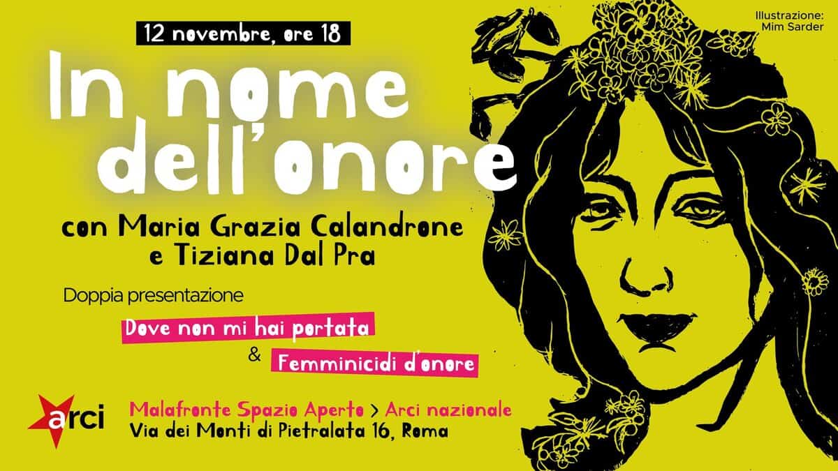 In nome dell’onore. Con Maria Grazia Calandrone e Tiziana Dal Pra Potrebbe essere un disegno raffigurante il seguente testo "Illustr Illustrazione: Mim Sarder 12 nevembre, ore 18 In nome dell'onore dell onore con Maria Grazia Calandrone e Tiziana Dal Pra A0 Doppia presentazione Dove nen mi hai portata & Femminicidi arci enore Malafrente Spazio Aperto > Arci nazienale Via dei Monti di Pietralata 16, Roma"