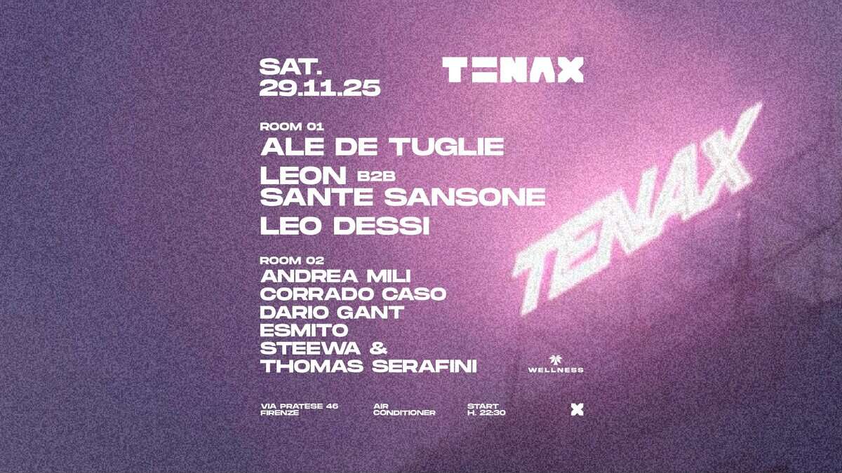 Potrebbe essere un'immagine raffigurante il seguente testo "SAT. 29.11.25 .11.2 29 TENAX ROOM 01 ALE DE TUGLIE SANSONE TEMAY TENAX LEON B2 SANTE LEO DESSI ROOM 02 ANDREA MILI CORRADO CASO DARIO DARIOGANT GANT ESMITO STEEWA THOMAS SERAFINI 水 な WELLNESS x FIREI MRRATESE4G VIA PRATESE 4G FIRENZE CONDITIONER START H22:00"