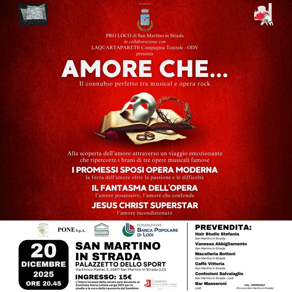 Potrebbe essere un'immagine raffigurante ‎il seguente testo "‎لمغست 운말 PRÓTOCOdliSanarinoinSrac San MartinoinStrack collaborazionec LAQU ARTAPARETE Compagnia Teatrale ODV presenta AMORE CHE... Il connubio perfetto tra musical opera rock Alla scoperta dell amore attraverso n emozionante ripcrcorre operc musicali famose PROMESSI SPOSI OPERA MODERNA la Lorzi dell more oltre passione difficolta ILFANTASMA DELL' 'OPERA possessivo, amore che chee JESUS CHRIST SUPERSTAR l'amore incondizionato PONES.PA. PREVENDITA: Hair Studio Stefania 20 DICEMBRE 2025 ORE 20.45 FONDATIONF BANCA POPOLARE DILODI SAN MARTINO IN STRADA PALAZZETTO DELLO SPORT 26817 anMartinai Srraa| LO) INGRESSO: 15€ arádewolro Vanessa Abbigliamento Macelleria Bottoni studiools Catfè Vittorla Louoomis CIAR Confezioni Salvalaglio -LOGT Masseroni ပတဏိ‎"‎