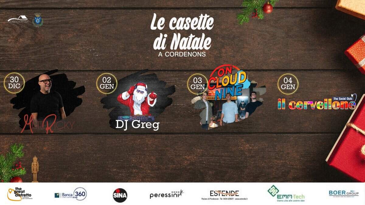 Casette di Natale a Cordenons – fine e inizio anno Potrebbe essere un contenuto grafico raffigurante il seguente testo "Le casette di Natale A CORDENONS 30 DIC 02 GEN ON 03 CLOUD GEN NINE 04 GEN AR DJ Greg il cervelione The Social SocialQuiz cial Quiz the distretto disire greaf Istretto Banca(360 360 SINA peressinit peress sini* ESTENDE RrandRadesse 806-621421 TBaлeHa EMA-Tech Tech Dameutaa meutealruoer វក BOERGROUP GROUP"