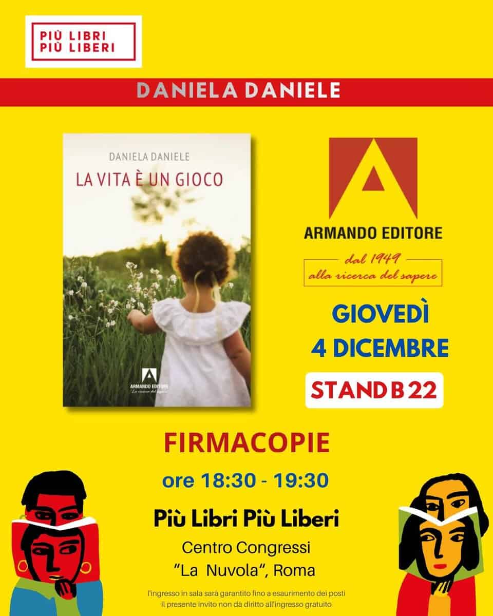 Potrebbe essere un'immagine raffigurante il seguente testo "PIÙ LIBRI PIÙ LIBERI DANIELA DANIELE DANIELA DANIELADANIELE DANIELE LA VITA LAVITAÈUNGIOCO È UN GIOCO A ARMANDO EDITORE dal 1949 alla vicerca del sapere GIOVEDÌ 4 DICEMBRE A ARMANDOE TORE STANDB22 B22 FIRMACOPIE ore 18:30 19:30 បិក Più Libri Più Liberi Centro Congressi "La Nuvola", Roma l'ingressoir sala sara garantito lino hnpsistasstrort ino esaurimento posti present invito nond diritto llingresso gratulto జ"