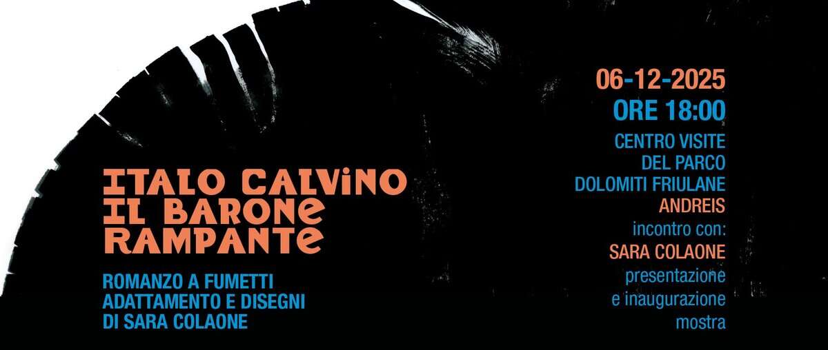 Italo Calvino Il Barone Rampante – incontro con Sara Colaone Potrebbe essere un'immagine raffigurante il seguente testo "ITALO CALViNO IL BARONE RAMPANTE ROMANZO AFUMETTI ROMANZOAFUMETTI A ADATTAMENTOE E DISEGNI DI SARA COLAONE 06-12-2025 -2025 ORE18:00 ORE 18:00 CENTROVISITE CENTRO VISITE DEL PARCO DOLOMITI FRIULANE ANDREIS incontro con: SARA COLAONE presentazione e inaugurazione mostra"