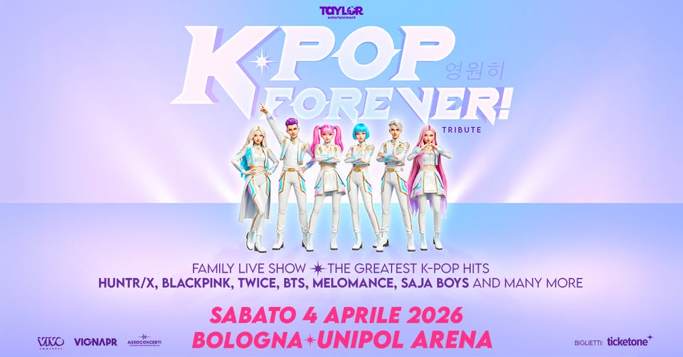 K-POP FOREVER! ● BOLOGNA, UNIPOL ARENA ● 04.04.2026 Potrebbe essere un'immagine raffigurante il seguente testo "TaYLOR tertainment POP 영원히 FOREVE KPOP VER! TRIBUTE VvO FAMILY LIVE SHOW * HE GREATEST K-POP HITS HUNTR/X, BLACKPINK, TWICE, BTS, MELOMANCE, SAJA BOYSAND BOYS AND MANY MORE VIGNAPR ASSOCONCERTI SABATO 4 APRILE 2026 BOLOGNA UNIPOL ARENA BIGLIETTE: Eickone ticketone+"
