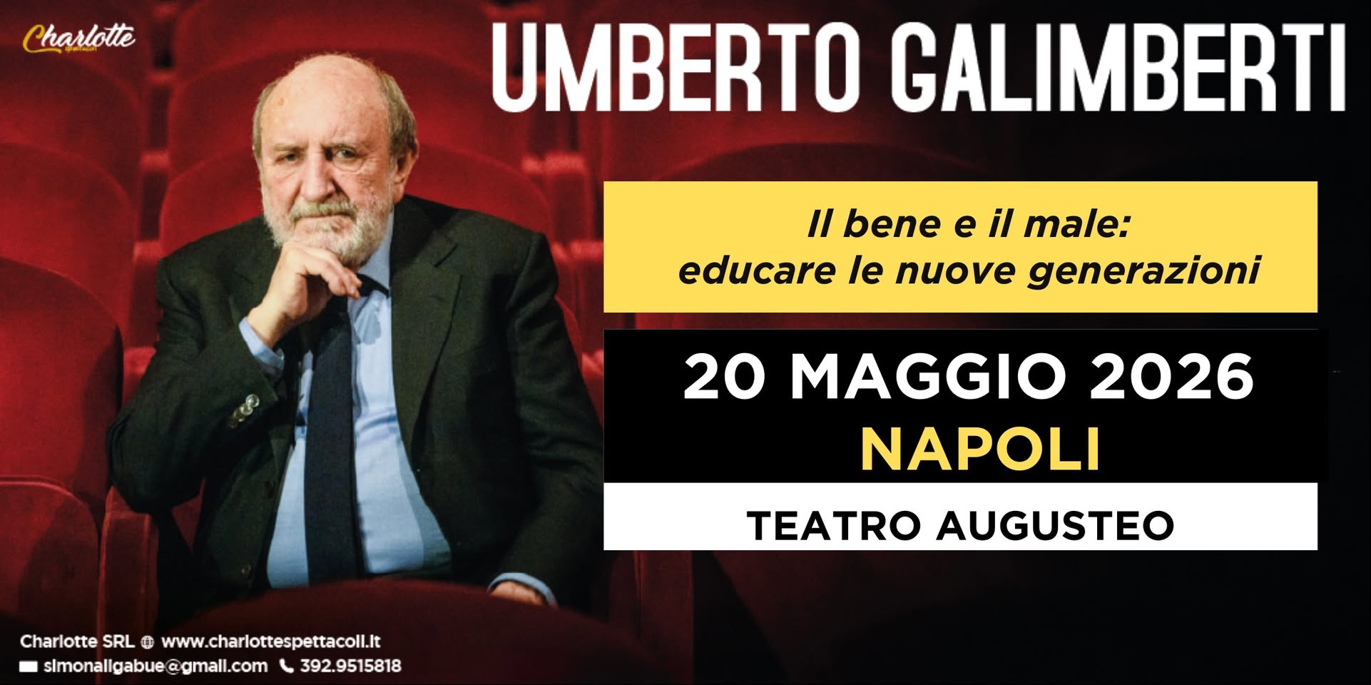 NAPOLI – Teatro Augusteo – UMBERTO GALIMBERTI – Il bene e il male. Educare le nuove generazioni Potrebbe essere un'immagine raffigurante 1 persona e il seguente testo "Charlotte UMBERTO GALIMBERTI Il bene e il male: educare le nuove generazioni 20 MAGGIO 2026 NAPOLI Charlotte ChariottsSRLOwww.charlotspet SRL www.charlottespettacoll.t www. slmonaligabue @gmall.com 392.9515818 TEATRO AUGUSTEO"