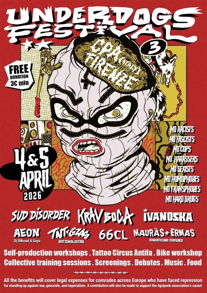 Underdogs Festival #3 | Live music, Tattoo Circus Antifa, DIY workshops, debates, trainings, etc. Potrebbe essere un'illustrazione raffigurante il seguente testo "FREE DONATION 3C min UNDERDOGS FESTIVAL FEST ং 3 NO RACISTS NOFASCISTS 4&5 5 NOCOPS NO HARASSERS NO NOSEXISTS APRIL NOHOMOPHOBES NO NOTRANSPHOBES 2026 NOHARDDRUGS NO HARD DRUGS SUD UDDISORDER KRAVBOCA ÎVANOSKA AEON Dj Silkroad Gogo TNTFGZAS 66CL MAURAS ERMAS RATIONALISTAS ROMANTICISMO PERIFERICO Self-production workshops Tattoo Circus Antifa Bike workshop Collective training sessions Screenings. Debates Music. Food All the benefits will cover legal expenses for comrades across Europe who have faced repression for standing against war, genocide, and imperialism. contribution will also made support the Agripunk association's cause!"