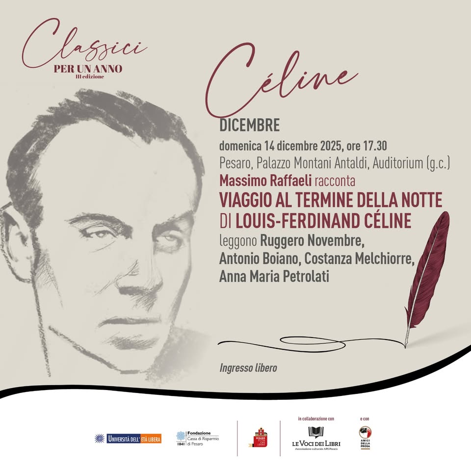 Viaggio al termine della notte Potrebbe essere un'immagine raffigurante il seguente testo "Clssici PER PERUNANNO UN ANNO Illedizione Celine DICEMBRE domenica 14 dicembre 2025, ore 17.30 Pesaro, Palazzo Montani Antaldi, Auditorium (g.c.) Massimo Raffaeli racconta VIAGGIO AL TERMINE DELLA NOTTE DI LOUIS-FERDINAND CÉLINE leggono Ruggero Novembre, Antonio Boiano, Costanza Melchiorre, Anna Maria Petrolati Ingresso Ingressolibero libero 講 UNMESTABE.L ETALFERA ለቅ Pondnckore Landpare 成で家 अমম 1241 SAT Icoksboratksoeoe DON LEVOCID LEVOCIDELIBRI IBRT ร้ตาวิว่ะรจ"