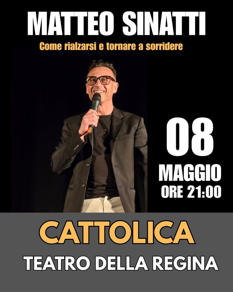 CATTOLICA – MATTEO SINATTI – Come rialzarsi e tornare a sorridere – TEATRO DELLA REGINA Potrebbe essere un'immagine raffigurante il seguente testo "MATTEO SINATTI Come rialzarsi e tornare a sorridere 08 MAGGIO ORE 21:00 CATTOLICA TEATRO DELLA REGINA"