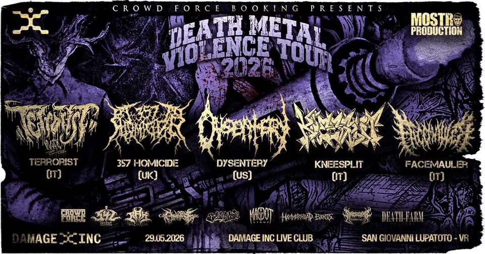 Death Metal Violence Tour 2026 @ Damage Inc Live Club, S. Giovanni Lupatoto (VR) – 29/05/2025 Potrebbe essere un'immagine raffigurante il seguente testo "CROW D FORCE BOOKING PRESENTS REATH EA DEATHMETA METAL BNTY VOLENCE 2020 TOUP MOSTR 1 PRODUCTION ម 焼子祭 TERRORIST RORIST 357 HOMICIDE (IT) (UK) DYSENTERY (US) KNEESPLIT (IT) CROWD 祝 MAGE MAGEZCINC CCINC FACEMAULI ER (IT) 29.05.2025 MAФAOT 千安全年車所 玫海女 សុប្ជមលរង្ៃម DEATH-FARM DAMAGE INC LIVE CLUB SAN GIO VANNI LUPATOTO VR"