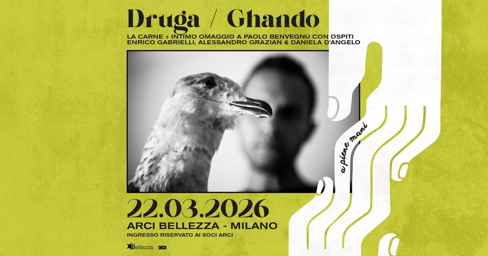 Druga / Ghando: La Carne + Intimo Omaggio a Paolo Benvegnù | Arci Bellezza, Milano Potrebbe essere un contenuto grafico raffigurante il seguente testo "Druga Druga/Ghando / Ghando LA CARNE +INTIMO OMAGGIOA PAOLO BENVEGNU CON OSPITI ENRICO GABRIELLI, ALESSANDRO GRAZIAN& DANIELA D'ANGELO mani mani piene ه 22.03.2026 2026 ARCI BELLEZZA MILANO INGRESSORISERVATO INGRESSO RISERVATO AI SOCI ARCI Bellezza DICE"