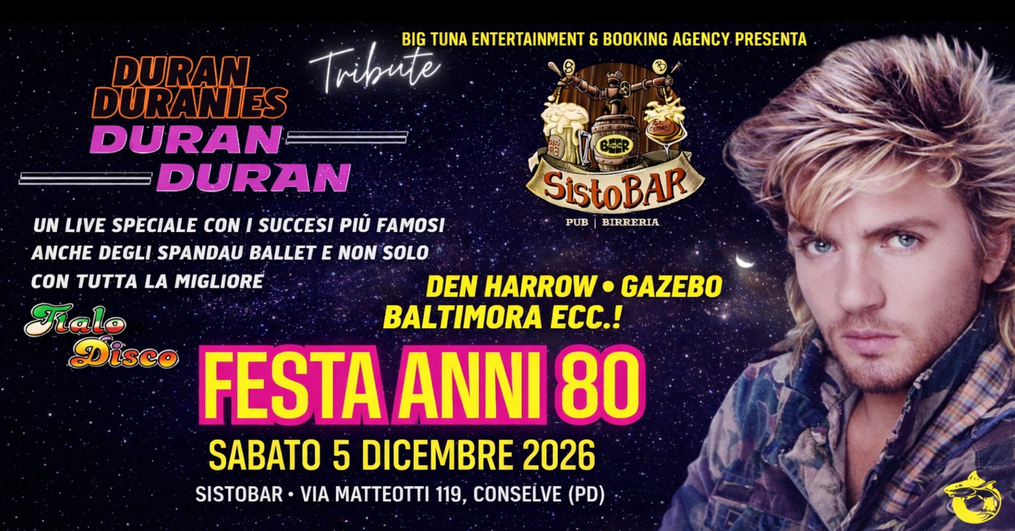 Duran Duranies Live – La Notte Anni ’80 & Italo Disco Live @Sisto Bar, Conselve (PD) Potrebbe essere un'immagine raffigurante il seguente testo "BIG TUNA ENTERTAINMENT DURAN Tribute DURANIES DURAN DURAN BOOKING AGENCY. PRESENTA 田 SistoBAR PUB BIRRERIA UN LIVE SPECIALE CON SUCCESI PIU FAMOSI ANCHE DEGLI SPANDAU BALLET E NON SOLO CON TA LA MIGLIORE DEN HARROW GAZEBO BALTIMORA ECC.! Disco FESTA ANNI 80 SABATO 5 DICEMBRE 2026 SISTOBAR VIA MAE 119, CONSELVE (PD)"