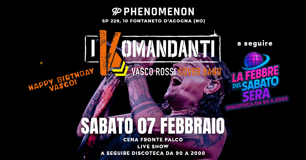 I KOMANDANTI – Vasco Rossi Tribute & Disco Party Potrebbe essere un'immagine raffigurante il seguente testo "PHENOMENON SP 229, 10 FONTANETO D'AGOGNA (NO) 叫 I OMANDANTI VASCO ROSSI COVER BAND HAPPY HAPPY BIRTHDAY BIRTHDAY VASCO! a seguire LA FEBBRE DEL SABATO SERA DISCOTECADAS0A2000 DISCOTECADA90A2000 2000 IUGNO DISCOTECA TTO SABATO 07 FEBBRAIO CENA FRONTE PALCO LIVESHOW LIVE SHOW A SEGUIRE DISCOTECA DA 90 A 2000"
