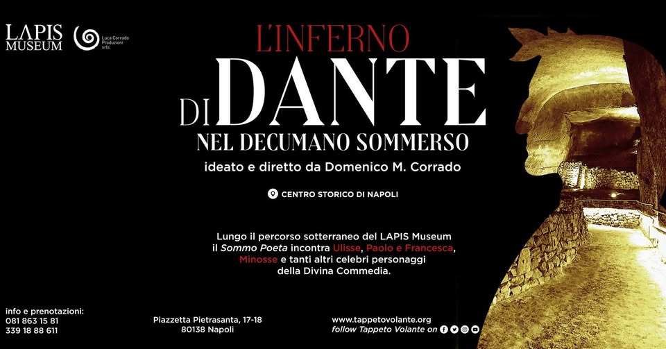 L’Inferno di Dante nel Decumano Sommerso di Napoli Potrebbe essere un'immagine raffigurante il seguente testo "LAPIS MUSEUM M L'INFER RNO DIDANTE NEL DECUMANO SOMMERSO ideato e diretto da Domenico M. Corrado O CENTRO STORICO DI NAPOLI Lungo percorso sotterraneo del LAPIS Museum il sommo Poeta incontra tanti altri celebri personaggi della Divina Commedia. info prenotazioni: prenota 08 86 B6315 15 581 81 339 18 88 11 Piazzetta Pietrasanta, 17-18 80138 Napoli www.tappetovolante.org follow o Volante on"