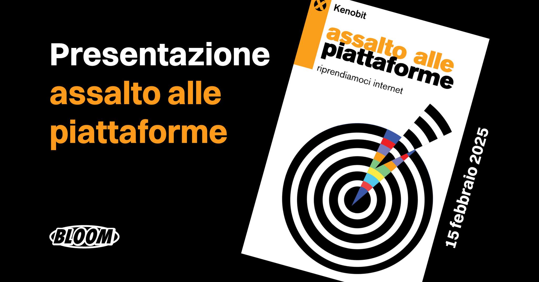 Presentazione del libro di KENOBIT “Assalto alle piattaforme” ⚡️ BLOOM Mezzago (MB) Potrebbe essere un'immagine raffigurante il seguente testo "Presentazione assalto alle piattaforme Kenobit assalto aafore nprendiamocinterer piattaf riprendiamoci internet piattaforme forme alle BLOOM 2025 2025 15febbraio 15"