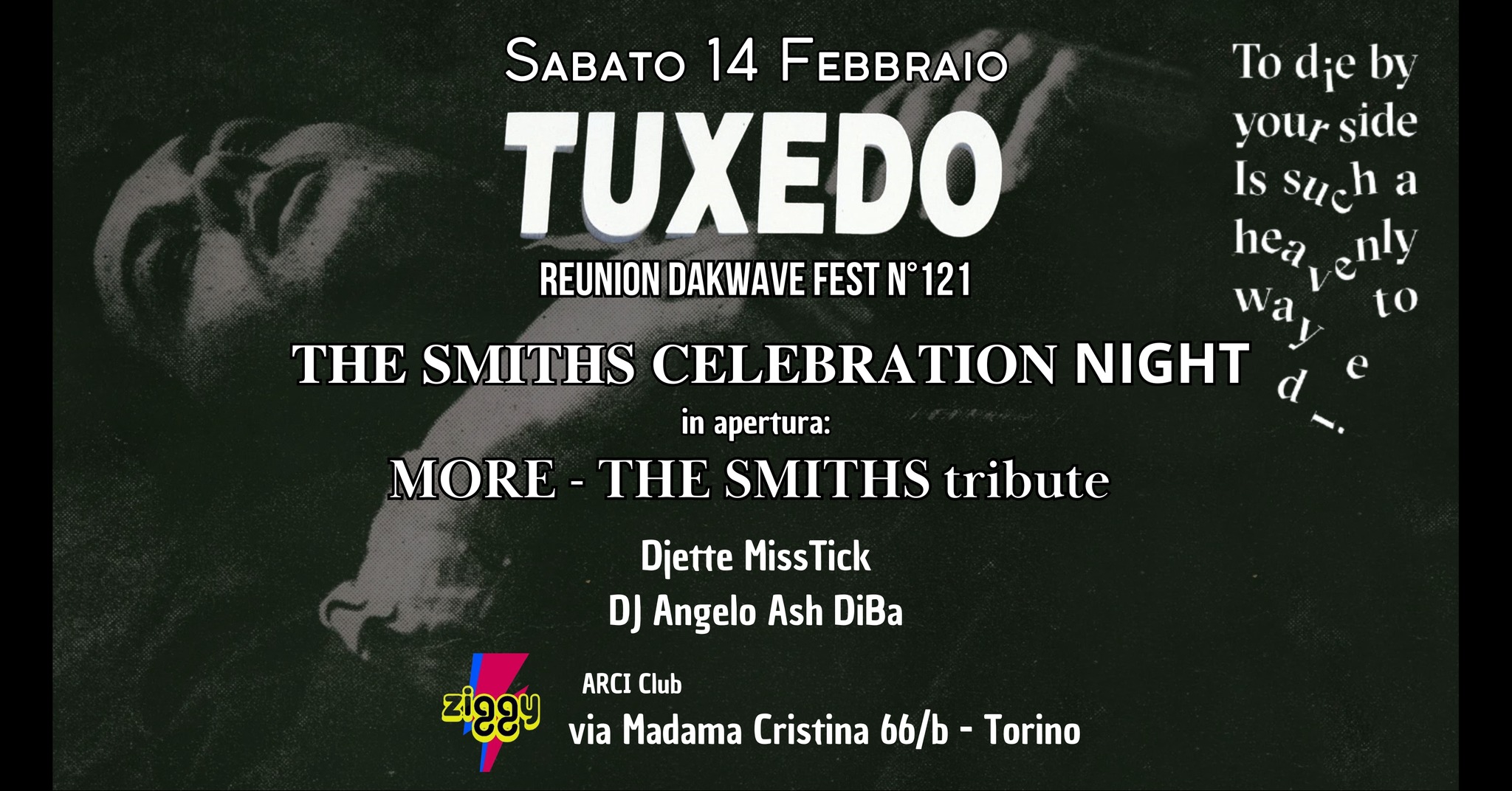 TUXEDO Reunion n°121 – THE SMITHS Celebration night con MORE live (The Smiths Tribute) Potrebbe essere un'immagine raffigurante vestito elegante e il seguente testo "SABATO 14 FEBBRAIO TUXEDO REUNION DAKWAVE FEST N°121 To die by yourside your side Is such a enly to Wa THE SMITHS CELEBRATION NIGHT in apertura: MORE THE SMITHS tribute Djette MissTick DJ Angelo Ash DiBa ARCI Club via Madama Cristina 66/b- Torino"